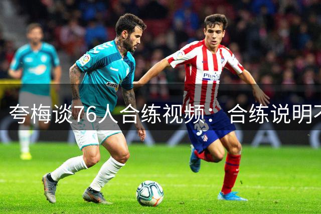 夸梅谈76人合练视频：合练说明不了啥，我上我也行，跟NBA比赛完全不一样