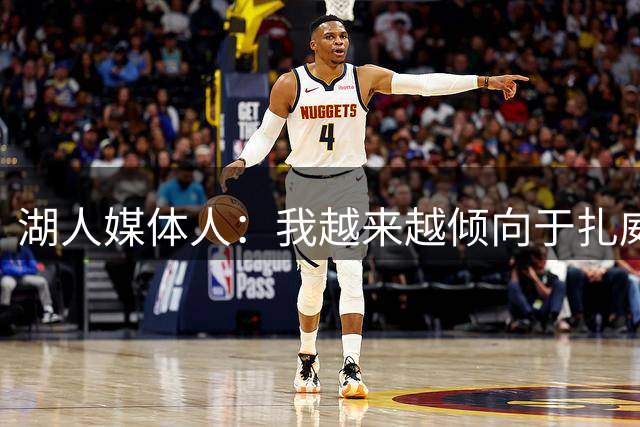 湖人媒体人：我越来越倾向于扎威担任首发第五人 他上限比拉拉高