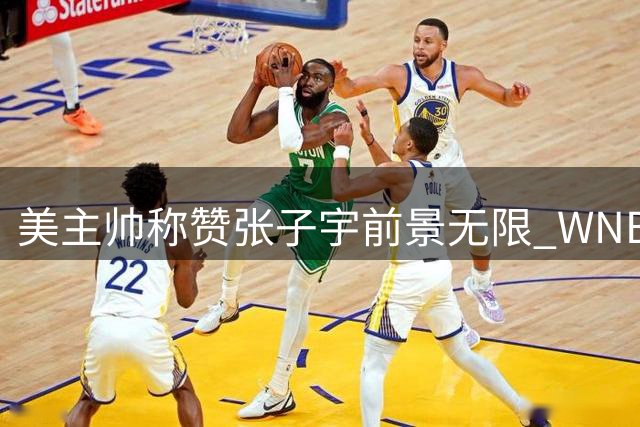 美主帅称赞张子宇前景无限 WNBA或成其未来舞台